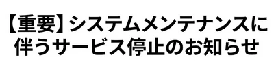 【重要】システムメンテナンスに伴うサービス停止のお知らせ